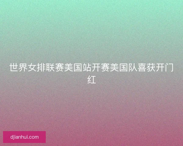 世界女排联赛美国站开赛美国队喜获开门红