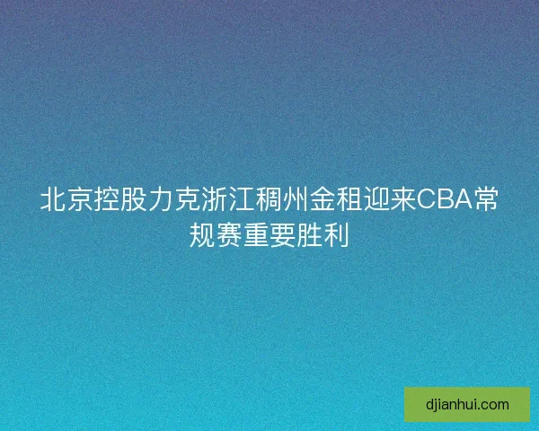 北京控股力克浙江稠州金租迎来CBA常规赛重要胜利
